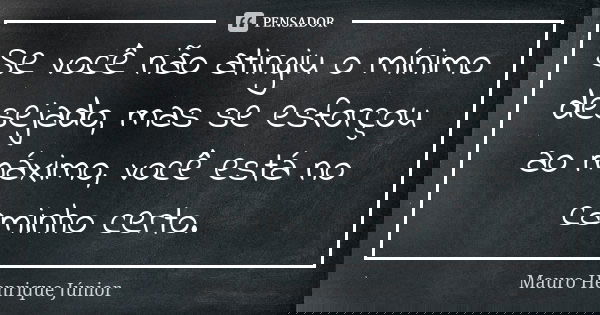 Se você não atingiu o mínimo desejado, mas se esforçou ao máximo, você está no caminho certo.... Frase de Mauro Henrique Júnior.
