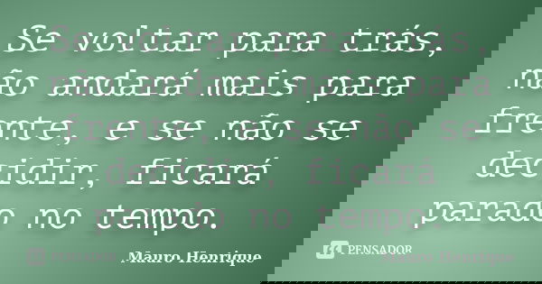 Se voltar para trás, não andará mais para frente, e se não se decidir, ficará parado no tempo.... Frase de Mauro Henrique.