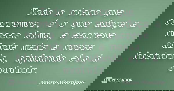 Todo o risco que corremos, é o que adoça a nossa alma, e escreve ainda mais a nossa história, ajudando ela á evoluir.... Frase de Mauro Henrique.