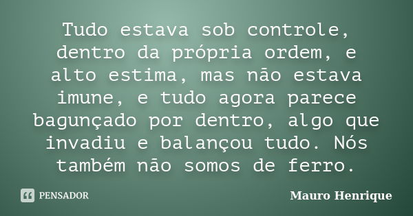 Tudo estava sob controle, dentro da própria ordem, e alto estima, mas não estava imune, e tudo agora parece bagunçado por dentro, algo que invadiu e balançou tu... Frase de Mauro Henrique.