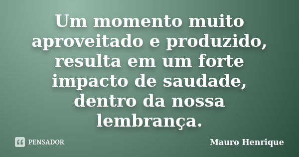 Um momento muito aproveitado e produzido, resulta em um forte impacto de saudade, dentro da nossa lembrança.... Frase de Mauro Henrique.