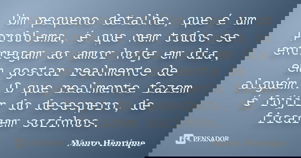 Um pequeno detalhe, que é um problema, é que nem todos se entregam ao amor hoje em dia, em gostar realmente de alguém. O que realmente fazem é fujir do desesper... Frase de Mauro Henrique.