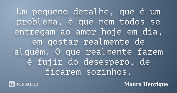 Um pequeno detalhe, que é um problema, é que nem todos se entregam ao amor hoje em dia, em gostar realmente de alguém. O que realmente fazem é fujir do desesper... Frase de Mauro Henrique.