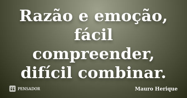 Razão e emoção, fácil compreender, difícil combinar.... Frase de Mauro Herique.