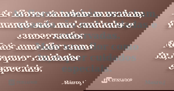 As flores também murcham, quando são mal cuidadas e conservadas. Mais uma flor como tu,requer cuidados especiais.... Frase de Mauro.j.