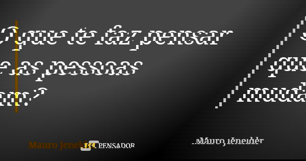 O que te faz pensar que as pessoas mudam?... Frase de Mauro Jenelder..