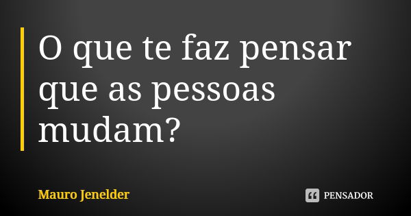 O que te faz pensar que as pessoas mudam?... Frase de Mauro Jenelder..