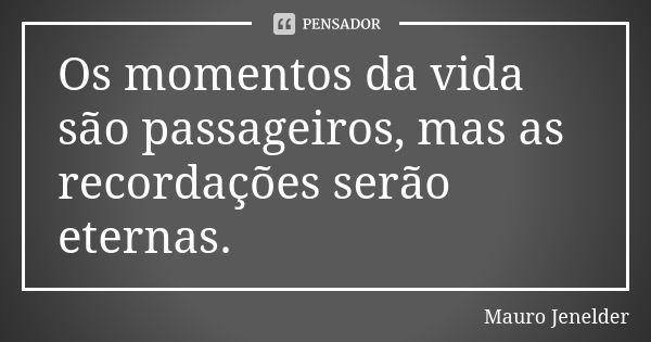 Os momentos da vida são passageiros, mas as recordações serão eternas.... Frase de Mauro Jenelder.