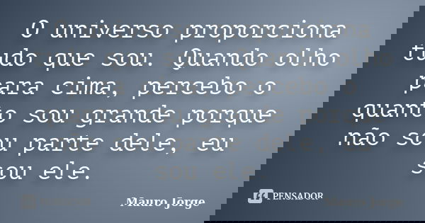 O universo proporciona tudo que sou. Quando olho para cima, percebo o quanto sou grande porque não sou parte dele, eu sou ele.... Frase de Mauro Jorge.