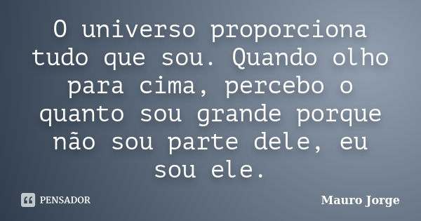 O universo proporciona tudo que sou. Quando olho para cima, percebo o quanto sou grande porque não sou parte dele, eu sou ele.... Frase de Mauro Jorge.