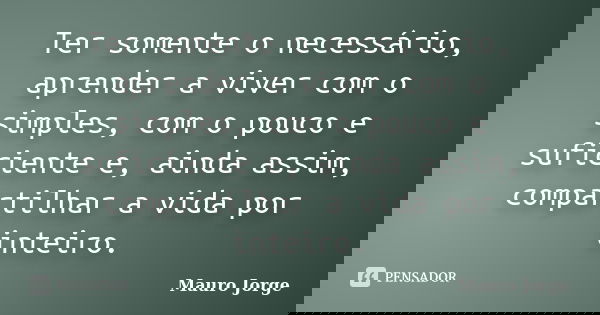 Ter somente o necessário, aprender a viver com o simples, com o pouco e suficiente e, ainda assim, compartilhar a vida por inteiro.... Frase de Mauro Jorge.