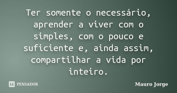 Ter somente o necessário, aprender a viver com o simples, com o pouco e suficiente e, ainda assim, compartilhar a vida por inteiro.... Frase de Mauro Jorge.