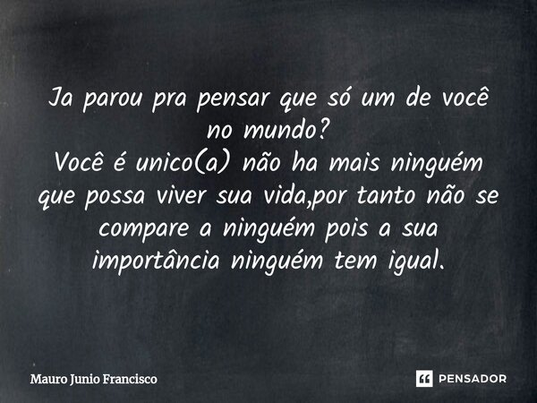 Ja parou pra pensar que só um de você no mundo? Você é unico(a) não ha mais ninguém que possa viver sua vida,⁠por tanto não se compare a ninguém pois a sua impo... Frase de Mauro Junio Francisco.