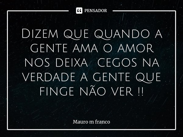 ⁠Dizem que quando a gente ama o amor nos deixa cegos na verdade a gente que finge não ver !!... Frase de Mauro m franco.