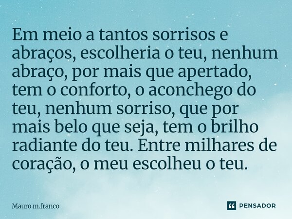 Em meio a tantos sorrisos e abraços, escolheria o teu, nenhum abraço, por mais que apertado, tem o conforto, o aconchego do teu, nenhum sorriso, que por mais b... Frase de Mauro.m.franco.
