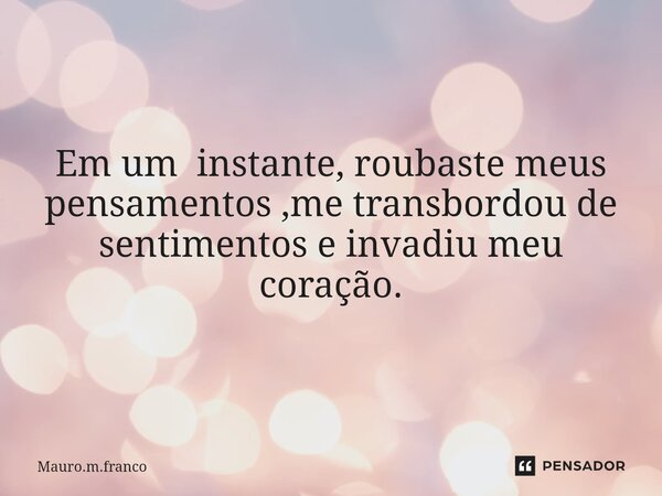 Em um instante, roubaste meus pensamentos ,me transbordou de sentimentos e invadiu meu coração.... Frase de Mauro.m.franco.