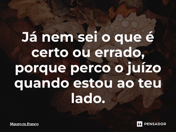 ⁠Já nem sei o que é certo ou errado, porque perco o juízo quando estou ao teu lado.... Frase de Mauro.m.franco.