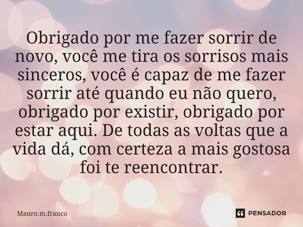 ⁠Obrigado por me fazer sorrir de novo, você me tira os sorrisos mais sinceros, você é capaz de me fazer sorrir até quando eu não quero, obrigado por existir, ob... Frase de Mauro.m.franco.