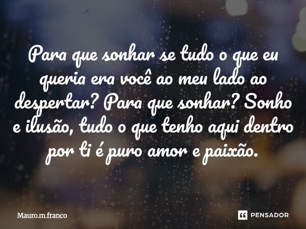 ⁠Para que sonhar se tudo o que eu queria era você ao meu lado ao despertar? Para que sonhar? Sonho e ilusão, tudo o que tenho aqui dentro por ti é puro amor e p... Frase de Mauro.m.franco.