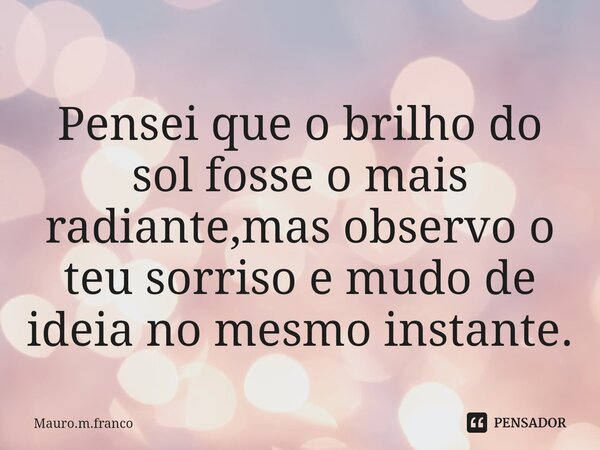 ⁠Pensei que o brilho do sol fosse o mais radiante,mas observo o teu sorriso e mudo de ideia no mesmo instante.... Frase de Mauro.m.franco.