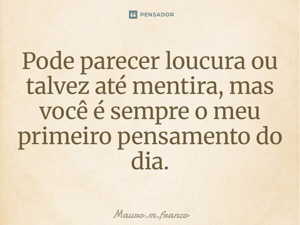 ⁠Pode parecer loucura ou talvez até mentira, mas você é sempre o meu primeiro pensamento do dia.... Frase de Mauro.m.franco.