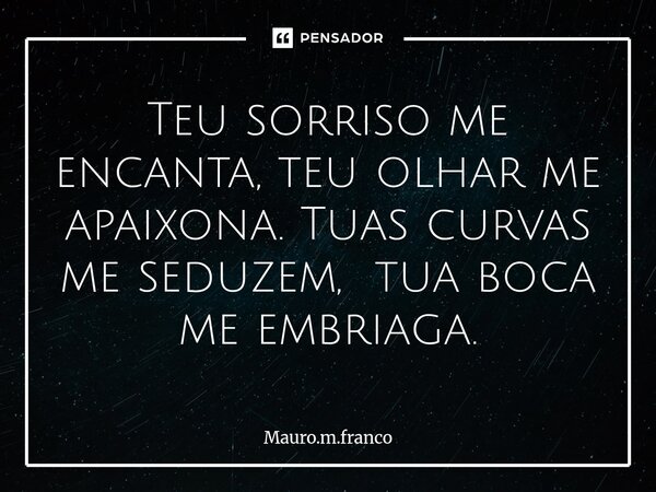 ⁠Teu sorriso me encanta, teu olhar me apaixona. Tuas curvas me seduzem, tua boca me embriaga.... Frase de Mauro.m.franco.