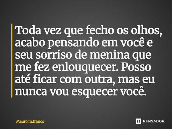 ⁠Toda vez que fecho os olhos, acabo pensando em você e seu sorriso de menina que me fez enlouquecer. Posso até ficar com outra, mas eu nunca vou esquecer você.... Frase de Mauro.m.franco.