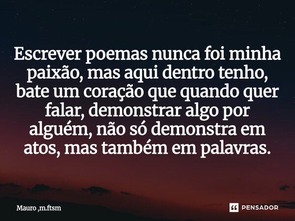 ⁠Escrever poemas nunca foi minha paixão, mas aqui dentro tenho, bate um coração que quando quer falar, demonstrar algo por alguém, não só demonstra em atos, mas... Frase de Mauro ,m.ftsm.