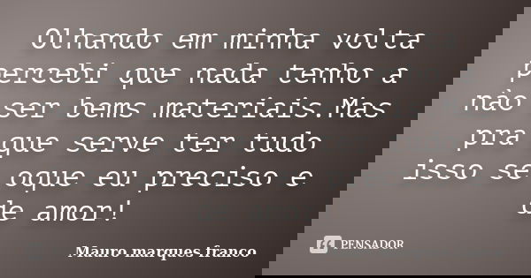 Olhando em minha volta percebi que nada tenho a nào ser bems materiais.Mas pra que serve ter tudo isso se oque eu preciso e de amor!... Frase de Mauro marques franco.