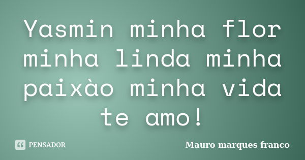 Yasmin minha flor minha linda minha paixào minha vida te amo!... Frase de Mauro marques franco.