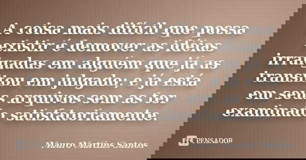 A coisa mais difícil que possa existir é demover as idéias irraigadas em alguém que já as transitou em julgado; e já está em seus arquivos sem as ter examinado ... Frase de Mauro Martins Santos.