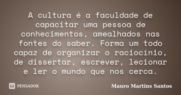A cultura é a faculdade de capacitar uma pessoa de conhecimentos, amealhados nas fontes do saber. Forma um todo capaz de organizar o raciocínio, de dissertar, e... Frase de Mauro Martins Santos.
