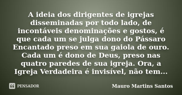 A ideia dos dirigentes de igrejas disseminadas por todo lado, de incontáveis denominações e gostos, é que cada um se julga dono do Pássaro Encantado preso em su... Frase de Mauro Martins Santos.