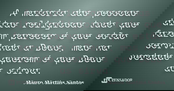 A maioria das pessoas ditas religiosas tudo que fazem parecer é que estão servindo a Deus, mas na verdade querem é que Deus as sirva.... Frase de Mauro Martins Santos.