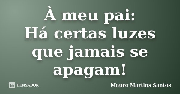 À meu pai: Há certas luzes que jamais se apagam!... Frase de Mauro Martins Santos.
