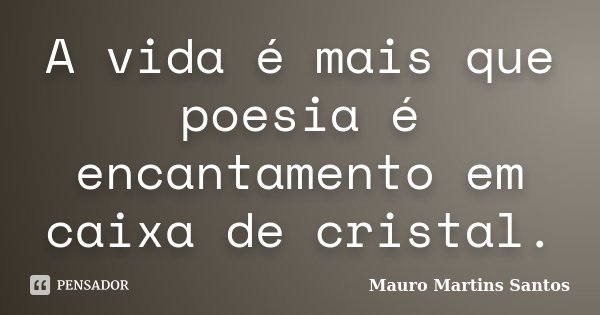 A vida é mais que poesia é encantamento em caixa de cristal.... Frase de Mauro Martins Santos.