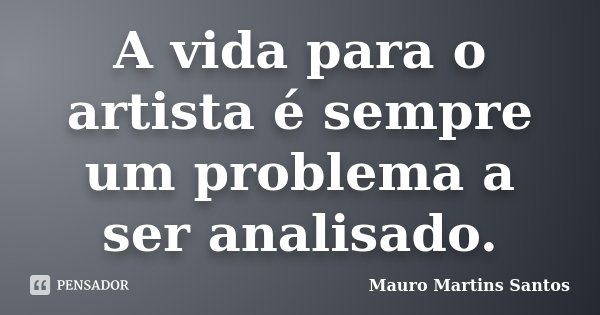A vida para o artista é sempre um problema a ser analisado.... Frase de Mauro Martins Santos.