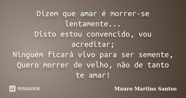Dizem que amar é morrer-se lentamente... Disto estou convencido, vou acreditar; Ninguém ficará vivo para ser semente, Quero morrer de velho, não de tanto te ama... Frase de Mauro Martins Santos.