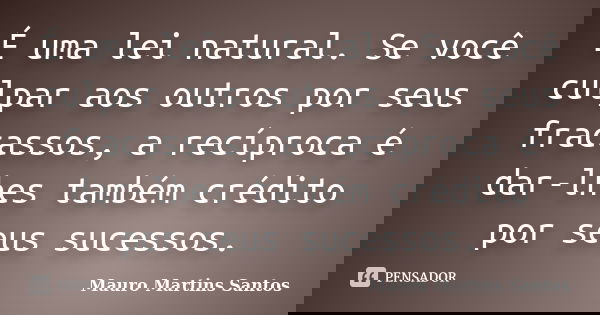 É uma lei natural. Se você culpar aos outros por seus fracassos, a recíproca é dar-lhes também crédito por seus sucessos.... Frase de Mauro Martins Santos.
