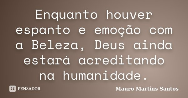 Enquanto houver espanto e emoção com a Beleza, Deus ainda estará acreditando na humanidade.... Frase de Mauro Martins Santos.