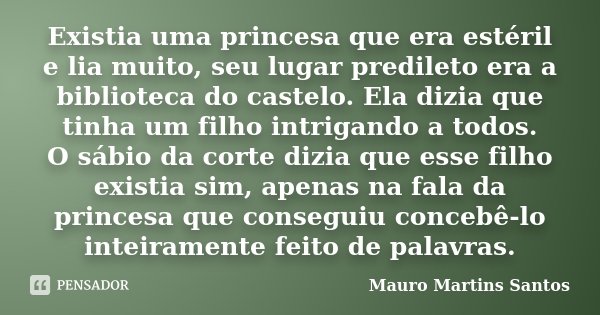 Existia uma princesa que era estéril e lia muito, seu lugar predileto era a biblioteca do castelo. Ela dizia que tinha um filho intrigando a todos. O sábio da c... Frase de Mauro Martins Santos.