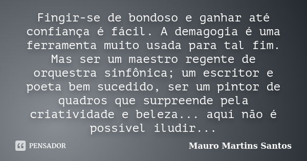 Fingir-se de bondoso e ganhar até confiança é fácil. A demagogia é uma ferramenta muito usada para tal fim. Mas ser um maestro regente de orquestra sinfônica; u... Frase de Mauro Martins Santos.