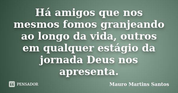 Há amigos que nos mesmos fomos granjeando ao longo da vida, outros em qualquer estágio da jornada Deus nos apresenta.... Frase de Mauro Martins Santos.
