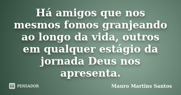 Há amigos que nos mesmos fomos granjeando ao longo da vida, outros em qualquer estágio da jornada Deus nos apresenta.... Frase de Mauro Martins Santos.