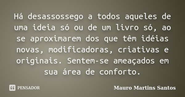 Há desassossego a todos aqueles de uma ideia só ou de um livro só, ao se aproximarem dos que têm idéias novas, modificadoras, criativas e originais. Sentem-se a... Frase de Mauro Martins Santos.