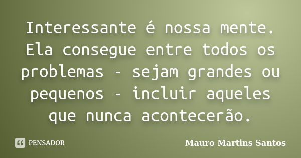 Interessante é nossa mente. Ela consegue entre todos os problemas - sejam grandes ou pequenos - incluir aqueles que nunca acontecerão.... Frase de Mauro Martins Santos.