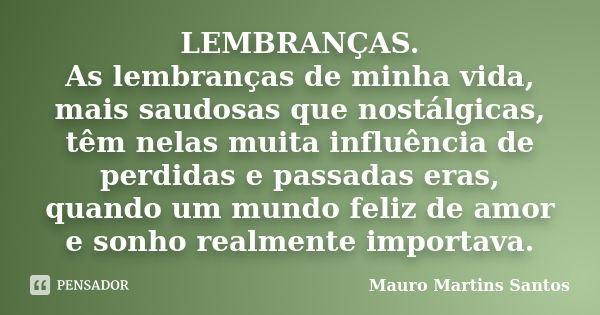 LEMBRANÇAS. As lembranças de minha vida, mais saudosas que nostálgicas, têm nelas muita influência de perdidas e passadas eras, quando um mundo feliz de amor e ... Frase de Mauro Martins Santos.