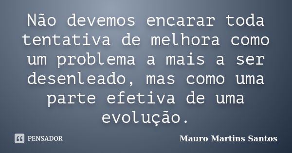 Não devemos encarar toda tentativa de melhora como um problema a mais a ser desenleado, mas como uma parte efetiva de uma evolução.... Frase de Mauro Martins Santos.