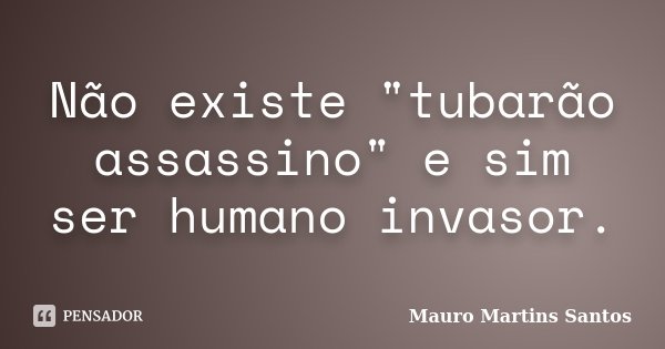 Não existe "tubarão assassino" e sim ser humano invasor.... Frase de Mauro Martins Santos.