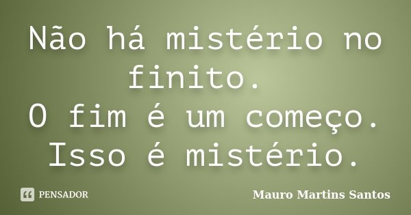 Não há mistério no finito. O fim é um começo. Isso é mistério.... Frase de Mauro Martins Santos.